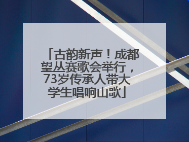 古韵新声！成都望丛赛歌会举行，73岁传承人带大学生唱响山歌