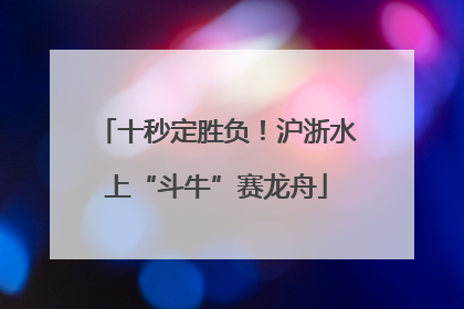 十秒定胜负！沪浙水上“斗牛”赛龙舟