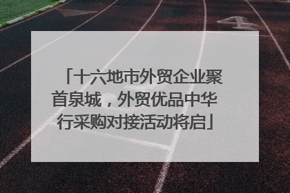 十六地市外贸企业聚首泉城，外贸优品中华行采购对接活动将启