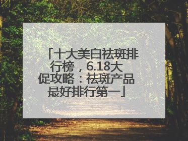 十大美白祛斑排行榜，6.18大促攻略：祛斑产品最好排行第一