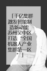 千亿集群激发智能制造新动能 苏州吴中区打造“全国机器人产业集群第一区”