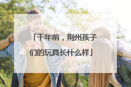 千年前，荆州孩子们的玩具长什么样