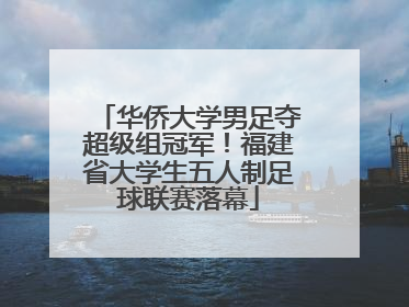 华侨大学男足夺超级组冠军！福建省大学生五人制足球联赛落幕