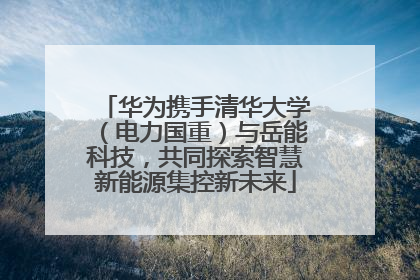 华为携手清华大学（电力国重）与岳能科技，共同探索智慧新能源集控新未来