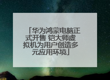 华为鸿蒙电脑正式开售 铠大师虚拟机为用户创造多元应用环境