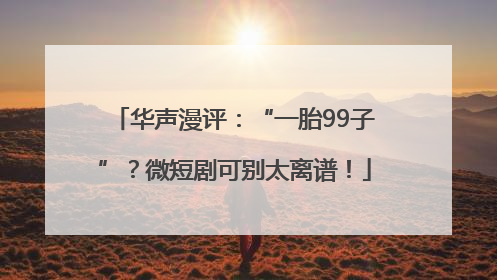 华声漫评：“一胎99子”？微短剧可别太离谱！