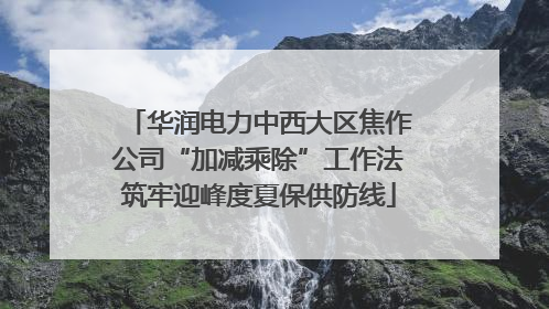 华润电力中西大区焦作公司“加减乘除”工作法筑牢迎峰度夏保供防线
