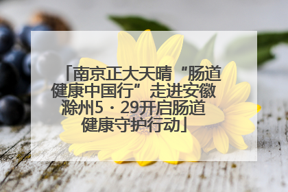 南京正大天晴“肠道健康中国行”走进安徽滁州5・29开启肠道健康守护行动