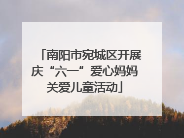 南阳市宛城区开展庆“六一”爱心妈妈关爱儿童活动