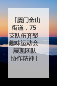 厦门金山街道：75支队伍齐聚趣味运动会 展现团队协作精神