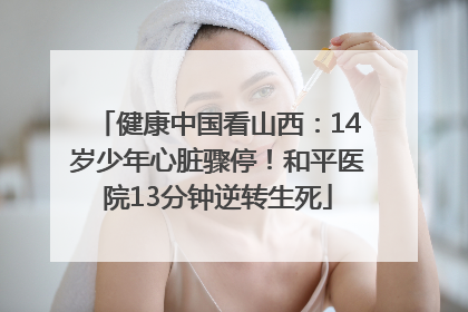健康中国看山西：14岁少年心脏骤停！和平医院13分钟逆转生死