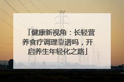 健康新视角：长轻营养食疗调理靠谱吗，开启养生年轻化之路
