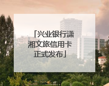 兴业银行潇湘文旅信用卡正式发布