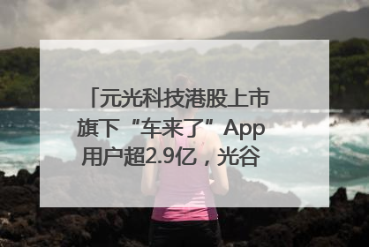 元光科技港股上市 旗下“车来了”App用户超2.9亿，光谷上市公司增至69家