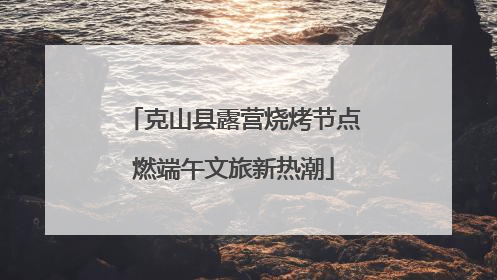 克山县露营烧烤节点燃端午文旅新热潮