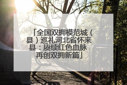 全国双拥模范城（县）巡礼河北省怀来县：赓续红色血脉 再创双拥新篇
