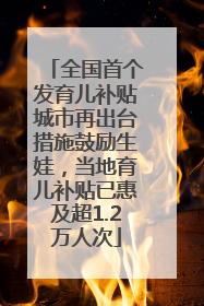 全国首个发育儿补贴城市再出台措施鼓励生娃，当地育儿补贴已惠及超1.2万人次