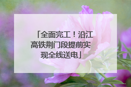 全面完工！沿江高铁荆门段提前实现全线送电