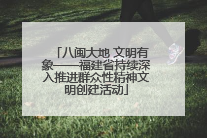 八闽大地 文明有象——福建省持续深入推进群众性精神文明创建活动