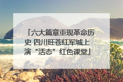 六大篇章重现革命历史 四川旺苍红军城上演“活态”红色课堂