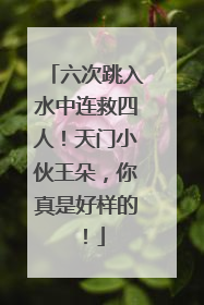 六次跳入水中连救四人！天门小伙王朵，你真是好样的！