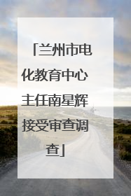 兰州市电化教育中心主任南星辉接受审查调查