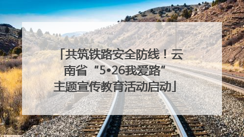 共筑铁路安全防线！云南省“5•26我爱路”主题宣传教育活动启动