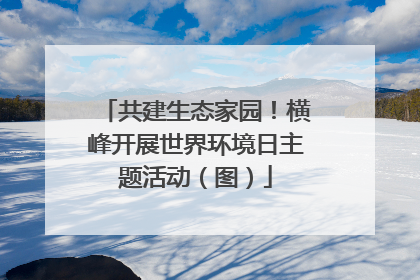 共建生态家园！横峰开展世界环境日主题活动（图）