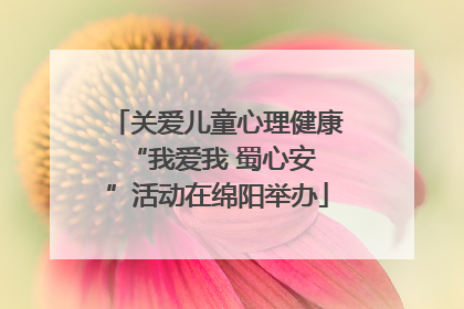 关爱儿童心理健康 “我爱我 蜀心安”活动在绵阳举办