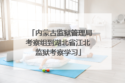 内蒙古监狱管理局考察组到湖北省江北监狱考察学习