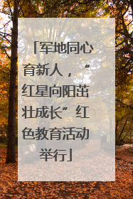 军地同心育新人，“红星向阳茁壮成长”红色教育活动举行
