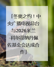 冬奥之约！中央广播电视总台与2026米兰-科尔蒂纳丹佩佐基金会达成合作