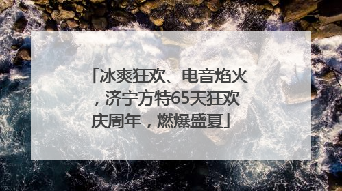 冰爽狂欢、电音焰火，济宁方特65天狂欢庆周年，燃爆盛夏