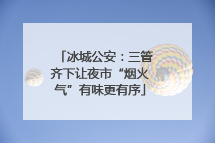 冰城公安：三管齐下让夜市“烟火气”有味更有序