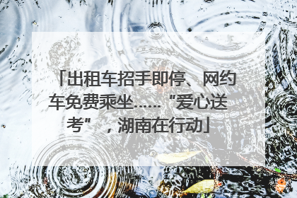 出租车招手即停、网约车免费乘坐……“爱心送考”，湖南在行动