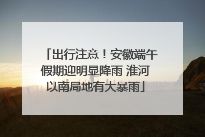 出行注意！安徽端午假期迎明显降雨 淮河以南局地有大暴雨