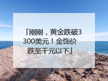 刚刚，黄金跌破3300美元！金饰价跌至千元以下