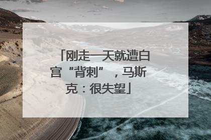 刚走一天就遭白宫“背刺”，马斯克：很失望
