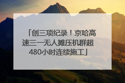 创三项纪录！京哈高速三一无人摊压机群超480小时连续施工