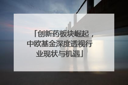 创新药板块崛起，中欧基金深度透视行业现状与机遇