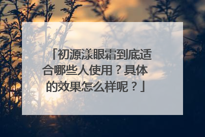 初源漾眼霜到底适合哪些人使用？具体的效果怎么样呢？