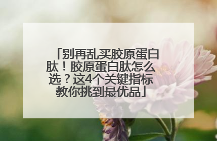 别再乱买胶原蛋白肽！胶原蛋白肽怎么选？这4个关键指标教你挑到最优品