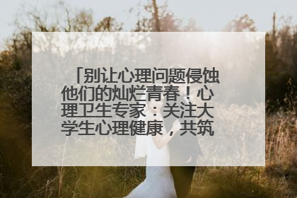 别让心理问题侵蚀他们的灿烂青春！心理卫生专家：关注大学生心理健康，共筑青春心灵防线