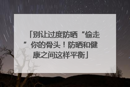 别让过度防晒“偷走”你的骨头！防晒和健康之间这样平衡