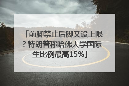 前脚禁止后脚又设上限？特朗普称哈佛大学国际生比例最高15%