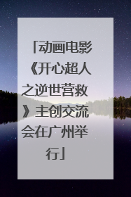 动画电影《开心超人之逆世营救》主创交流会在广州举行