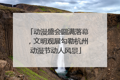 动漫盛会圆满落幕，文明观展勾勒杭州动漫节动人风景