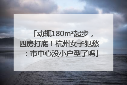 动辄180m²起步，四房打底！杭州女子犯愁：市中心没小户型了吗