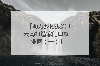 助力乡村振兴！云南打造家门口就业圈（一）