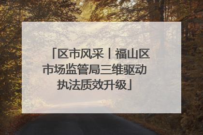 区市风采丨福山区市场监管局三维驱动执法质效升级